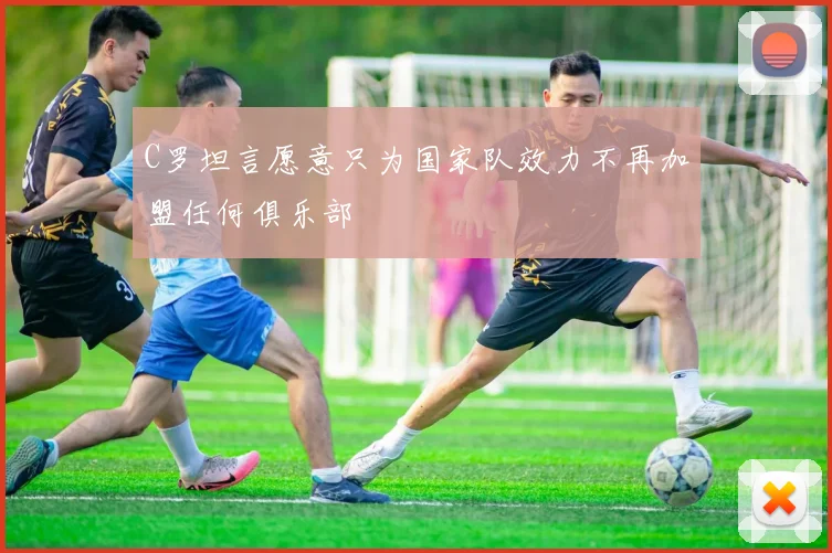 C罗坦言愿意只为国家队效力不再加盟任何俱乐部