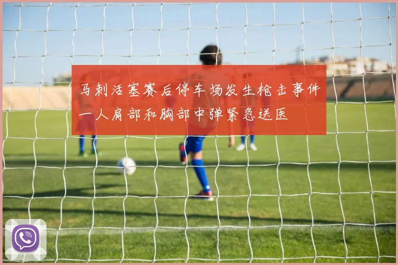 马刺活塞赛后停车场发生枪击事件一人肩部和胸部中弹紧急送医