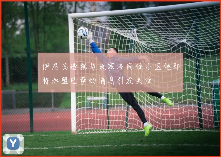 伊尼戈透露与坎塞洛同住小区他即将加盟巴萨的消息引发关注