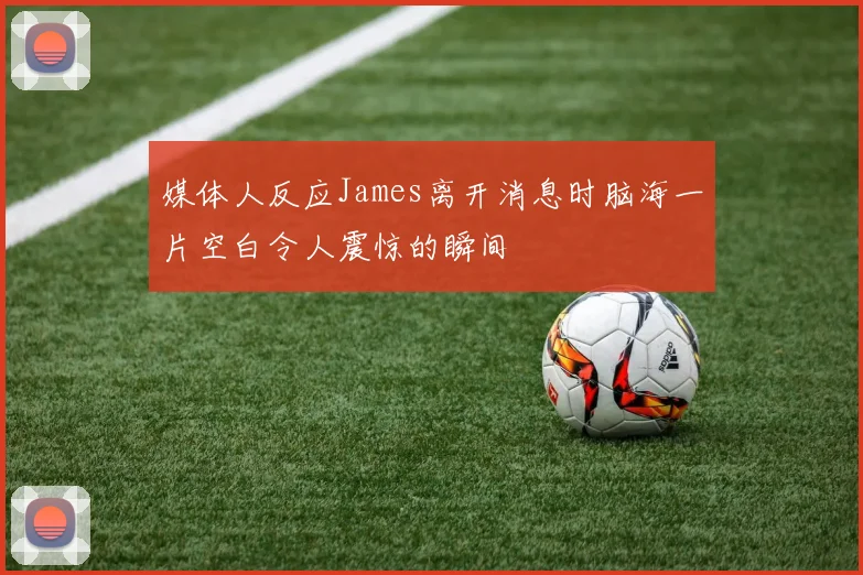 媒体人反应James离开消息时脑海一片空白令人震惊的瞬间