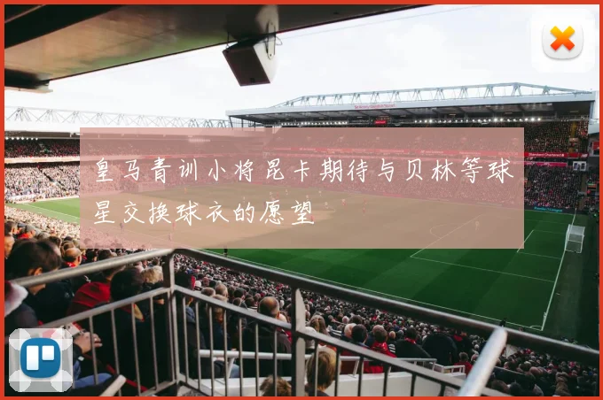 皇马青训小将昆卡期待与贝林等球星交换球衣的愿望