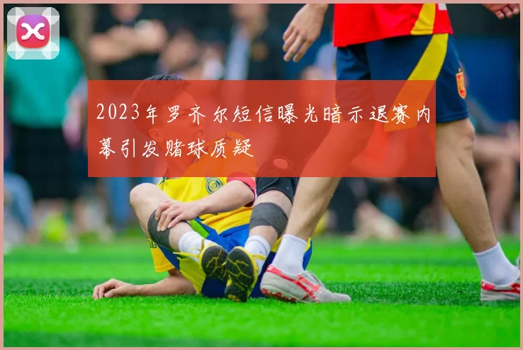 2023年罗齐尔短信曝光暗示退赛内幕引发赌球质疑