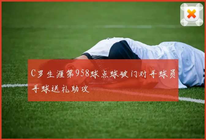 C罗生涯第958球点球破门对手球员手球送礼助攻