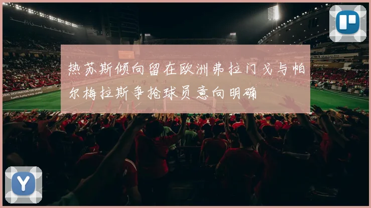 热苏斯倾向留在欧洲弗拉门戈与帕尔梅拉斯争抢球员意向明确