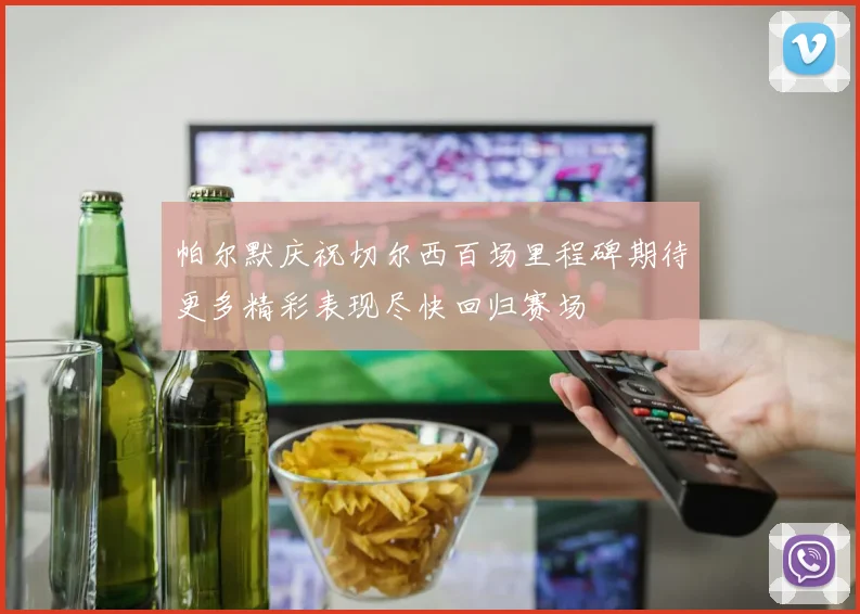 帕尔默庆祝切尔西百场里程碑期待更多精彩表现尽快回归赛场